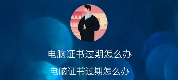 电脑证书过期怎么办 电脑证书过期怎么办